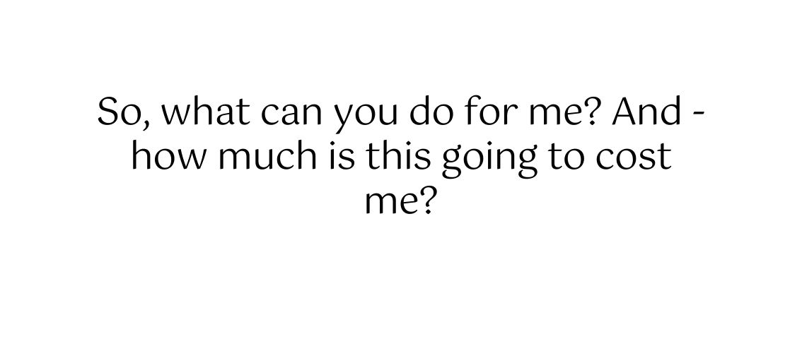 So what can you do for me And how much is this going to cost me